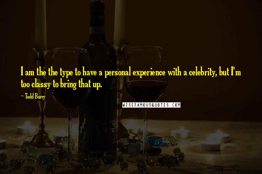 Todd Barry Quotes: I am the the type to have a personal experience with a celebrity, but I'm too classy to bring that up.