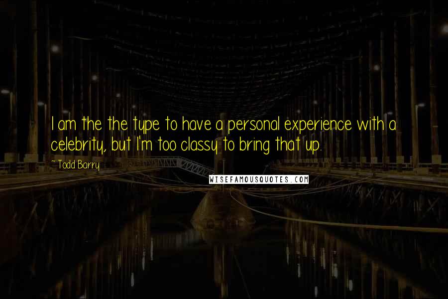 Todd Barry Quotes: I am the the type to have a personal experience with a celebrity, but I'm too classy to bring that up.