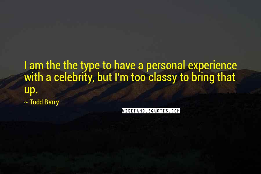 Todd Barry Quotes: I am the the type to have a personal experience with a celebrity, but I'm too classy to bring that up.