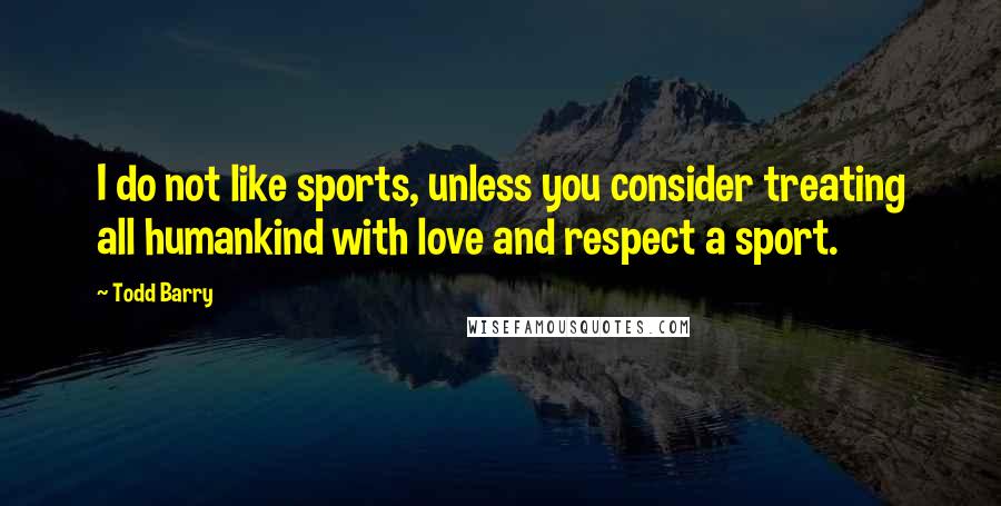 Todd Barry Quotes: I do not like sports, unless you consider treating all humankind with love and respect a sport.