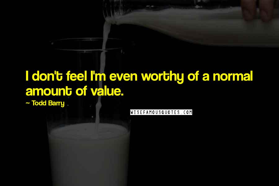 Todd Barry Quotes: I don't feel I'm even worthy of a normal amount of value.