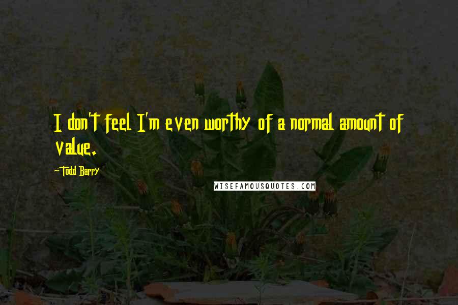 Todd Barry Quotes: I don't feel I'm even worthy of a normal amount of value.