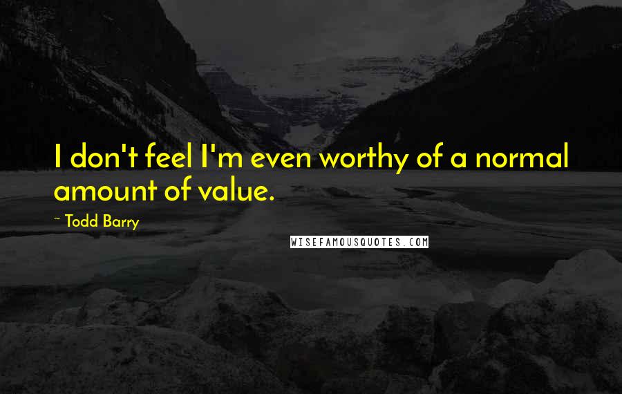 Todd Barry Quotes: I don't feel I'm even worthy of a normal amount of value.