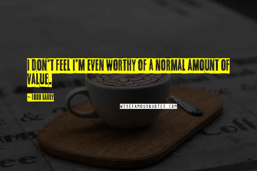 Todd Barry Quotes: I don't feel I'm even worthy of a normal amount of value.