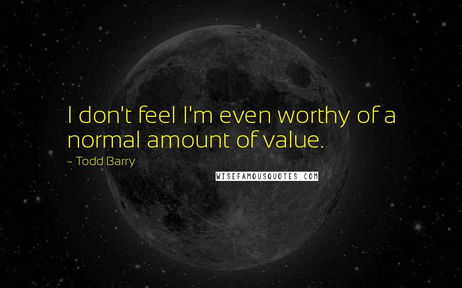 Todd Barry Quotes: I don't feel I'm even worthy of a normal amount of value.