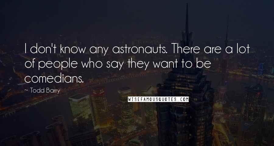 Todd Barry Quotes: I don't know any astronauts. There are a lot of people who say they want to be comedians.