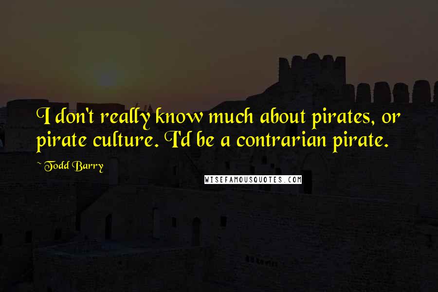 Todd Barry Quotes: I don't really know much about pirates, or pirate culture. I'd be a contrarian pirate.