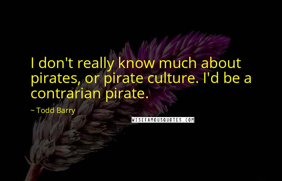 Todd Barry Quotes: I don't really know much about pirates, or pirate culture. I'd be a contrarian pirate.