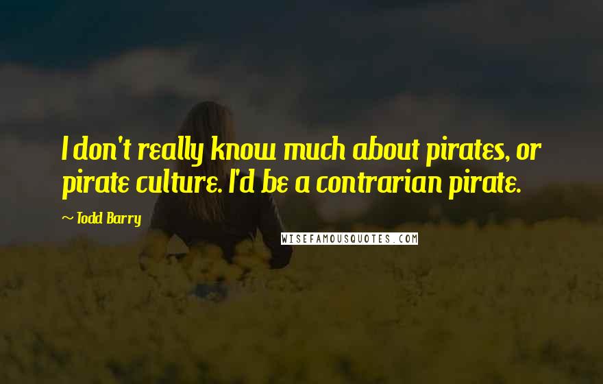 Todd Barry Quotes: I don't really know much about pirates, or pirate culture. I'd be a contrarian pirate.