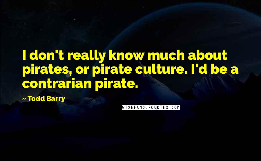 Todd Barry Quotes: I don't really know much about pirates, or pirate culture. I'd be a contrarian pirate.