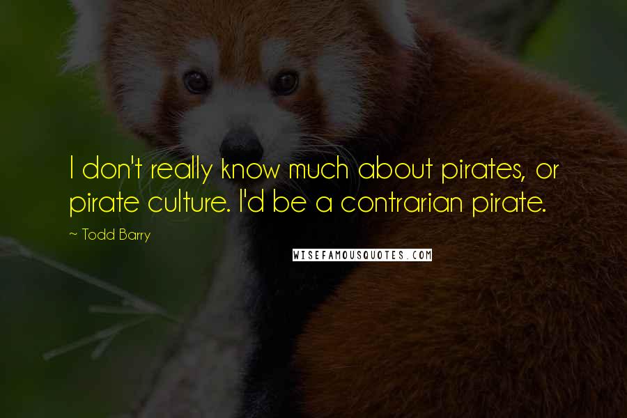 Todd Barry Quotes: I don't really know much about pirates, or pirate culture. I'd be a contrarian pirate.