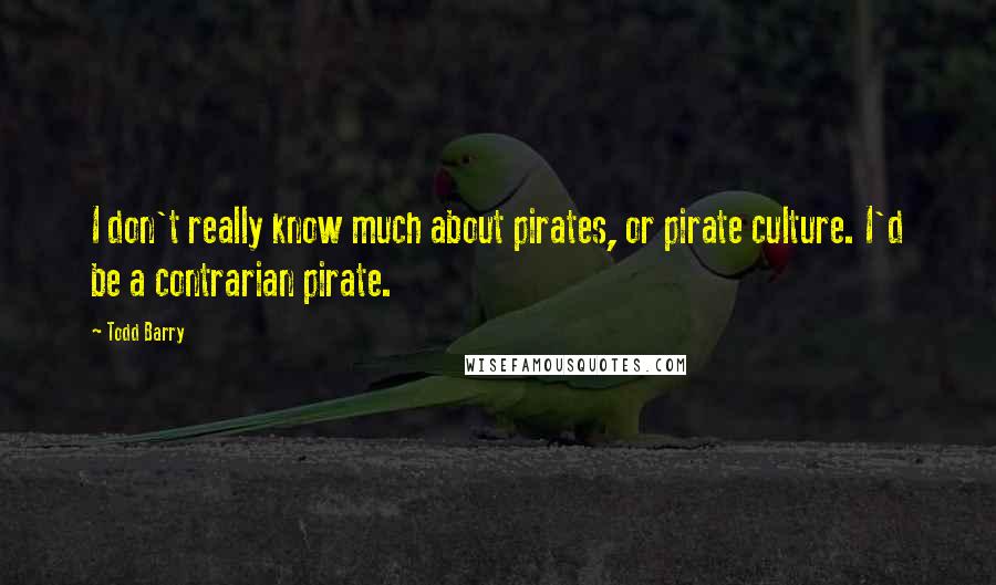 Todd Barry Quotes: I don't really know much about pirates, or pirate culture. I'd be a contrarian pirate.