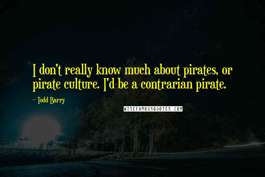 Todd Barry Quotes: I don't really know much about pirates, or pirate culture. I'd be a contrarian pirate.