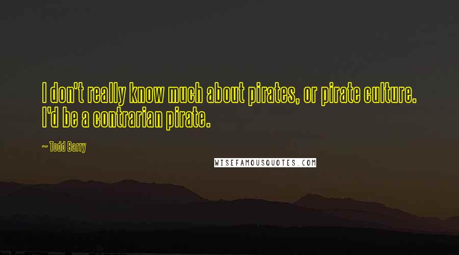 Todd Barry Quotes: I don't really know much about pirates, or pirate culture. I'd be a contrarian pirate.