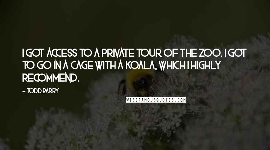 Todd Barry Quotes: I got access to a private tour of the zoo. I got to go in a cage with a koala, which I highly recommend.