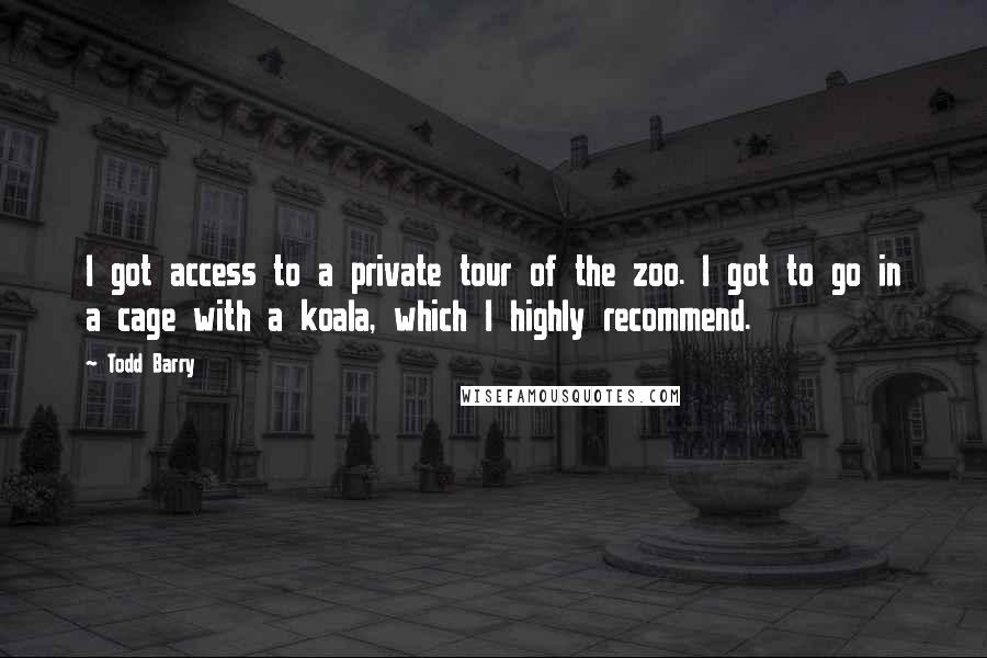 Todd Barry Quotes: I got access to a private tour of the zoo. I got to go in a cage with a koala, which I highly recommend.