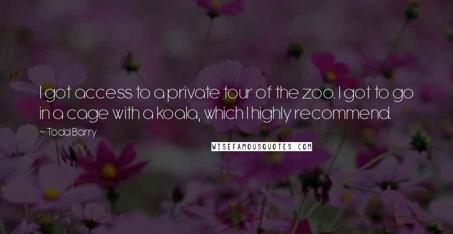 Todd Barry Quotes: I got access to a private tour of the zoo. I got to go in a cage with a koala, which I highly recommend.