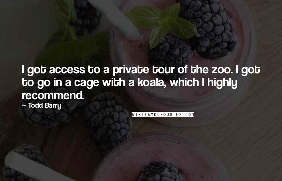 Todd Barry Quotes: I got access to a private tour of the zoo. I got to go in a cage with a koala, which I highly recommend.