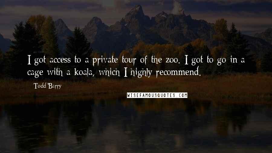Todd Barry Quotes: I got access to a private tour of the zoo. I got to go in a cage with a koala, which I highly recommend.
