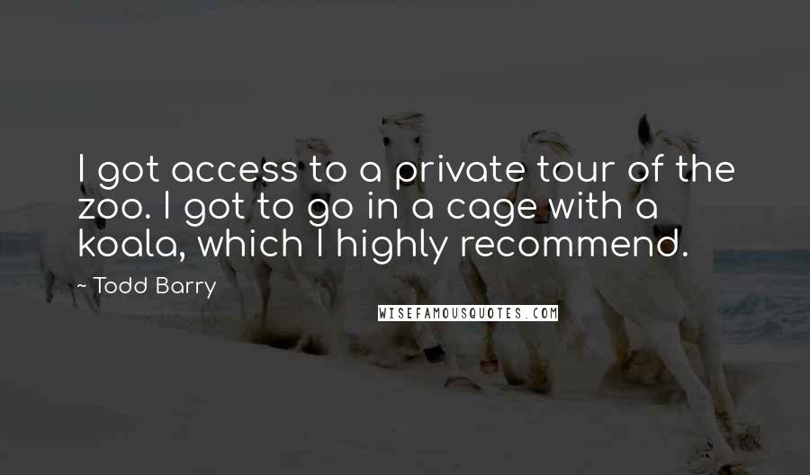 Todd Barry Quotes: I got access to a private tour of the zoo. I got to go in a cage with a koala, which I highly recommend.