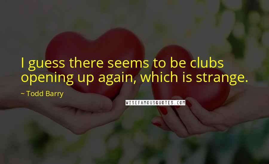 Todd Barry Quotes: I guess there seems to be clubs opening up again, which is strange.
