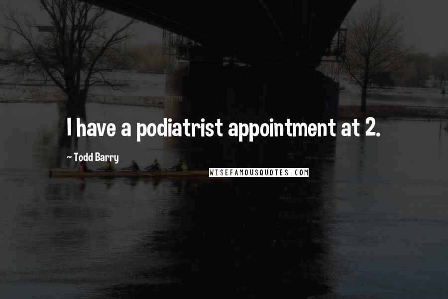 Todd Barry Quotes: I have a podiatrist appointment at 2.