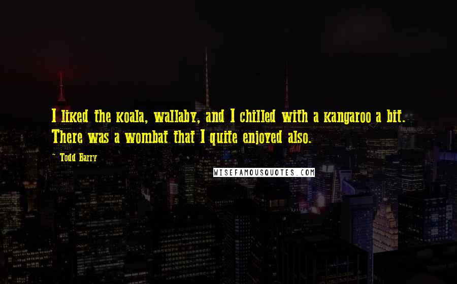 Todd Barry Quotes: I liked the koala, wallaby, and I chilled with a kangaroo a bit. There was a wombat that I quite enjoyed also.