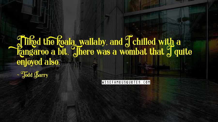 Todd Barry Quotes: I liked the koala, wallaby, and I chilled with a kangaroo a bit. There was a wombat that I quite enjoyed also.