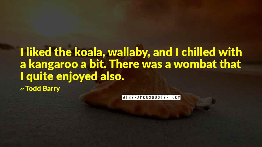 Todd Barry Quotes: I liked the koala, wallaby, and I chilled with a kangaroo a bit. There was a wombat that I quite enjoyed also.