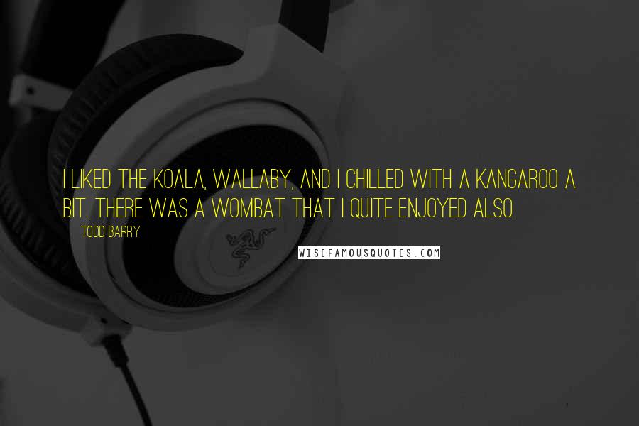 Todd Barry Quotes: I liked the koala, wallaby, and I chilled with a kangaroo a bit. There was a wombat that I quite enjoyed also.