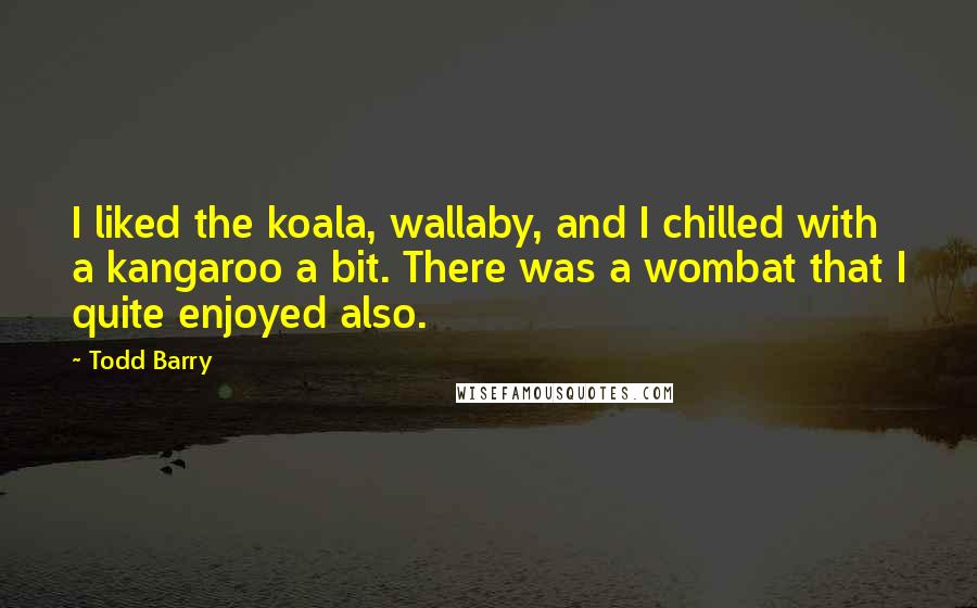 Todd Barry Quotes: I liked the koala, wallaby, and I chilled with a kangaroo a bit. There was a wombat that I quite enjoyed also.