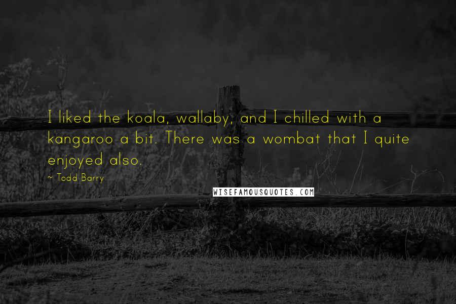 Todd Barry Quotes: I liked the koala, wallaby, and I chilled with a kangaroo a bit. There was a wombat that I quite enjoyed also.