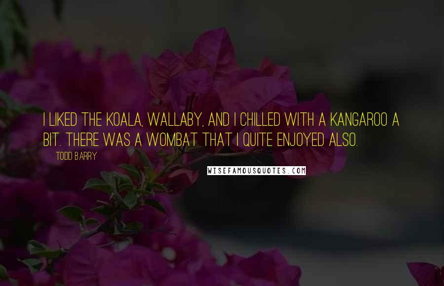 Todd Barry Quotes: I liked the koala, wallaby, and I chilled with a kangaroo a bit. There was a wombat that I quite enjoyed also.