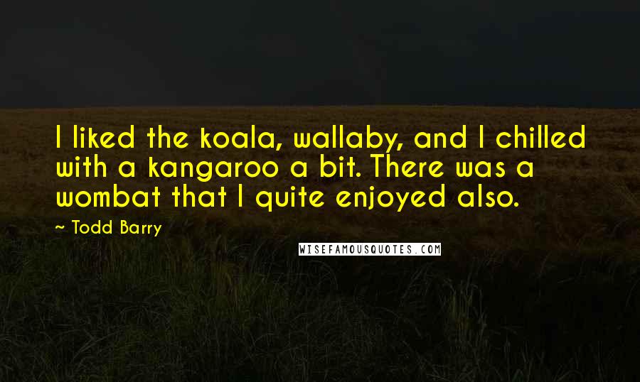 Todd Barry Quotes: I liked the koala, wallaby, and I chilled with a kangaroo a bit. There was a wombat that I quite enjoyed also.