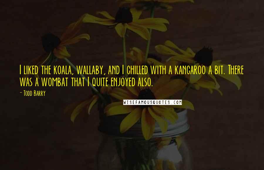 Todd Barry Quotes: I liked the koala, wallaby, and I chilled with a kangaroo a bit. There was a wombat that I quite enjoyed also.