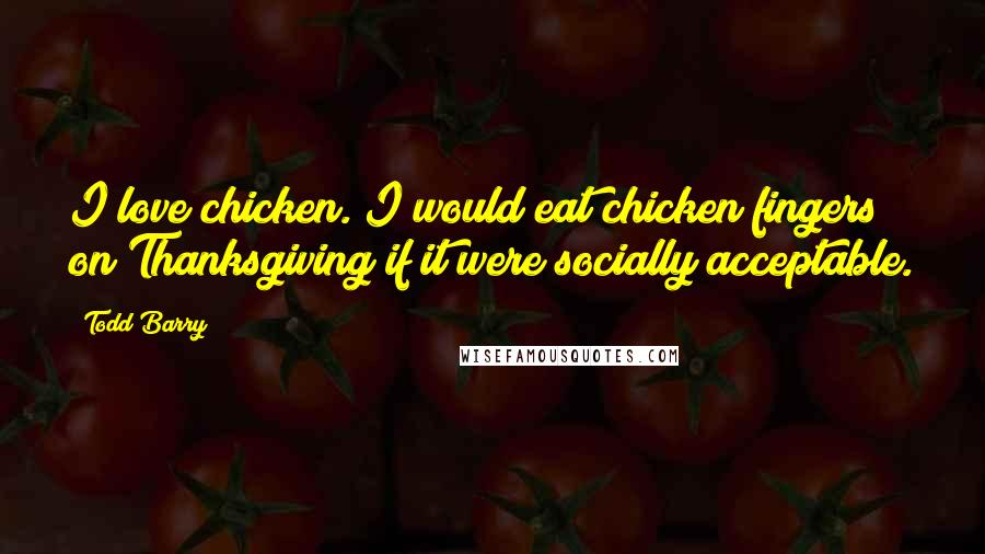 Todd Barry Quotes: I love chicken. I would eat chicken fingers on Thanksgiving if it were socially acceptable.