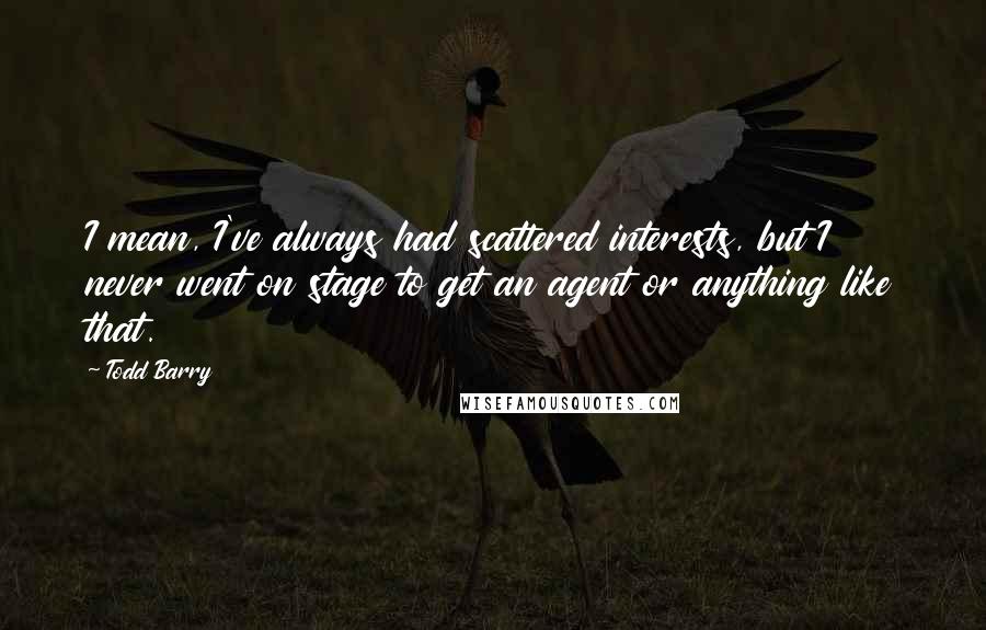 Todd Barry Quotes: I mean, I've always had scattered interests, but I never went on stage to get an agent or anything like that.