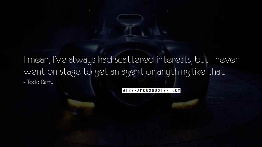 Todd Barry Quotes: I mean, I've always had scattered interests, but I never went on stage to get an agent or anything like that.