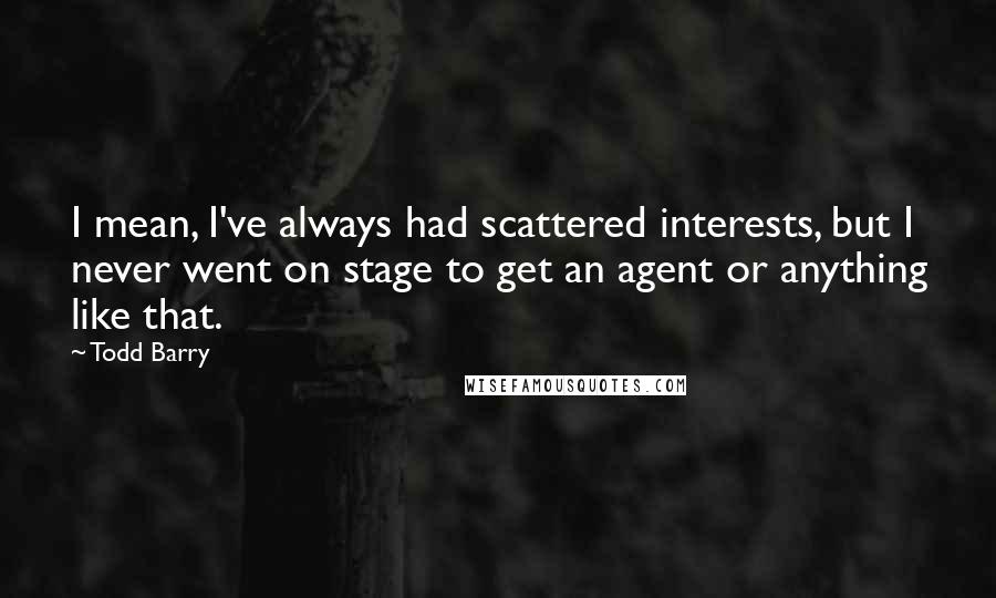 Todd Barry Quotes: I mean, I've always had scattered interests, but I never went on stage to get an agent or anything like that.