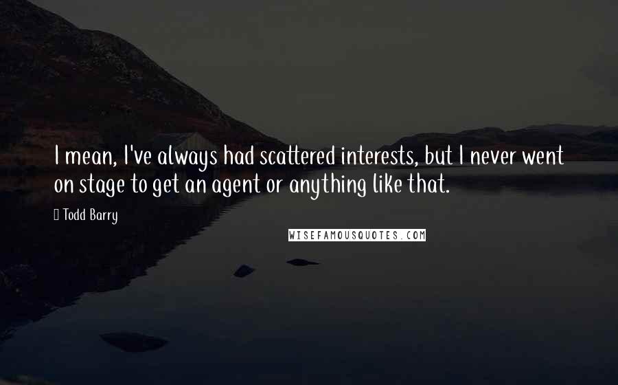 Todd Barry Quotes: I mean, I've always had scattered interests, but I never went on stage to get an agent or anything like that.