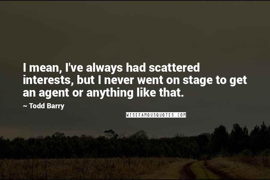 Todd Barry Quotes: I mean, I've always had scattered interests, but I never went on stage to get an agent or anything like that.