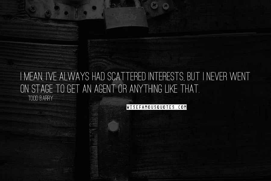 Todd Barry Quotes: I mean, I've always had scattered interests, but I never went on stage to get an agent or anything like that.