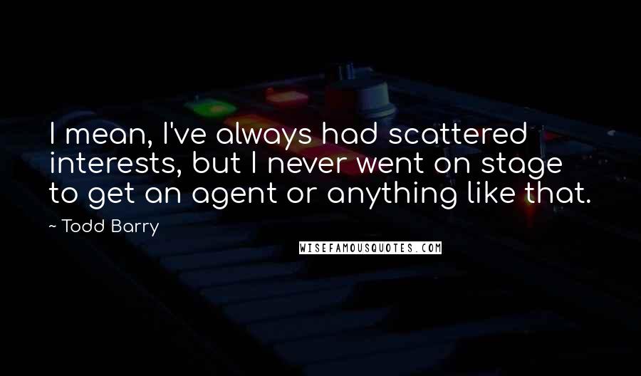 Todd Barry Quotes: I mean, I've always had scattered interests, but I never went on stage to get an agent or anything like that.