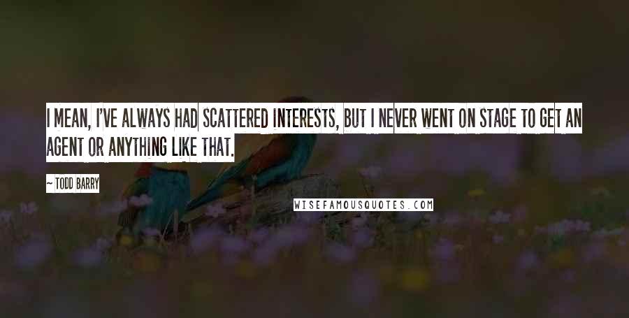 Todd Barry Quotes: I mean, I've always had scattered interests, but I never went on stage to get an agent or anything like that.