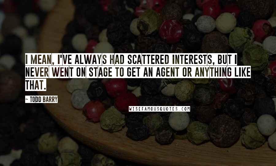 Todd Barry Quotes: I mean, I've always had scattered interests, but I never went on stage to get an agent or anything like that.