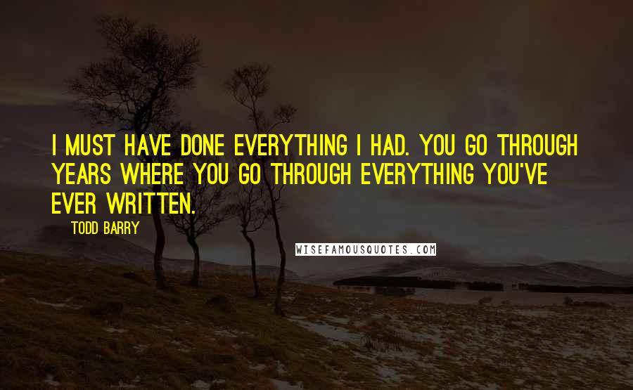 Todd Barry Quotes: I must have done everything I had. You go through years where you go through everything you've ever written.