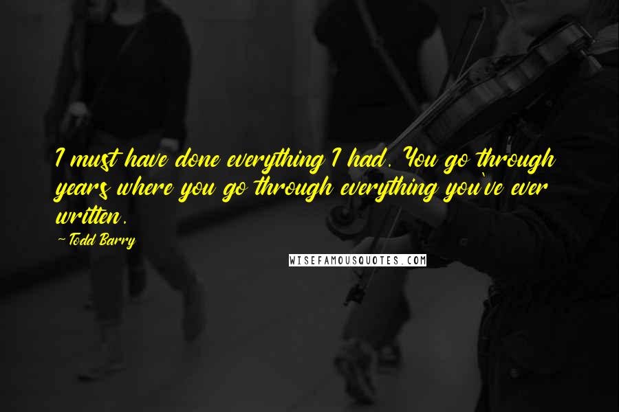 Todd Barry Quotes: I must have done everything I had. You go through years where you go through everything you've ever written.