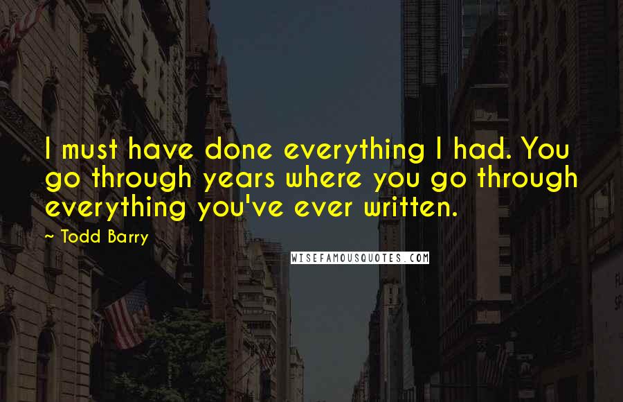 Todd Barry Quotes: I must have done everything I had. You go through years where you go through everything you've ever written.