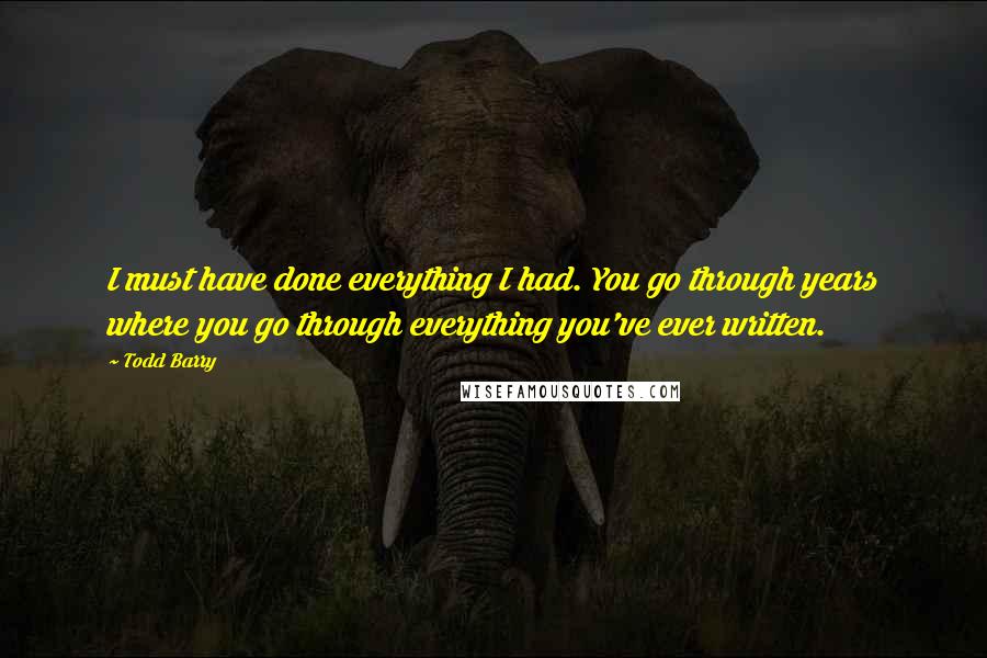 Todd Barry Quotes: I must have done everything I had. You go through years where you go through everything you've ever written.