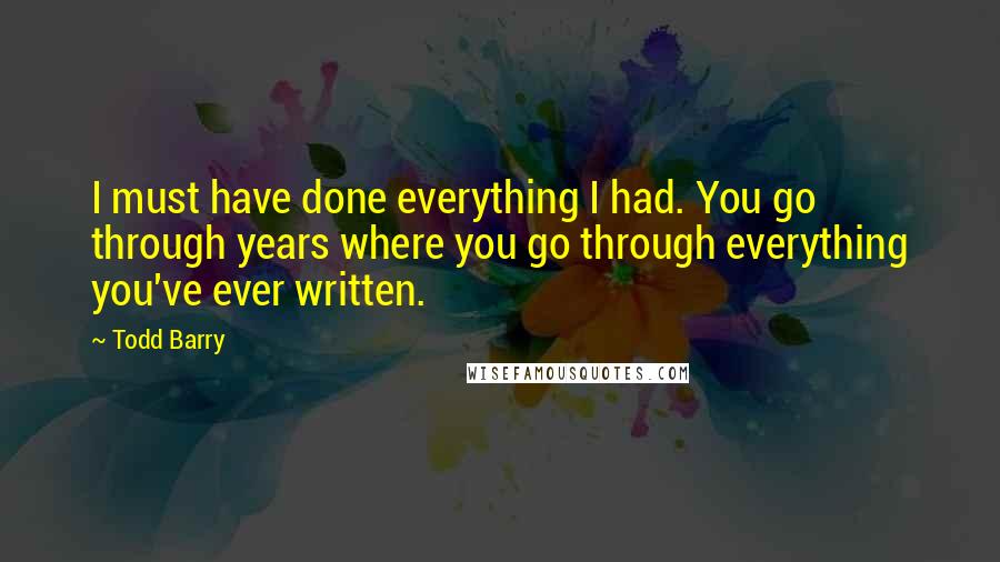 Todd Barry Quotes: I must have done everything I had. You go through years where you go through everything you've ever written.
